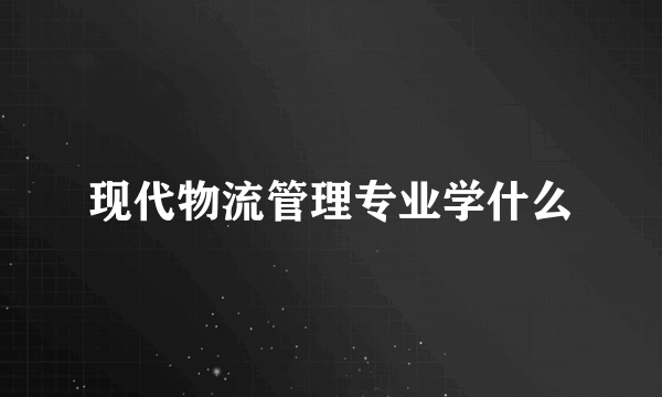 现代物流管理专业学什么