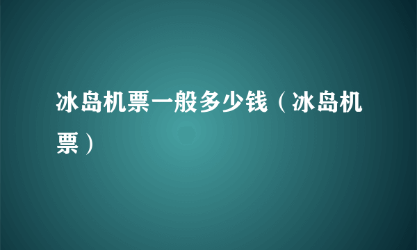 冰岛机票一般多少钱（冰岛机票）