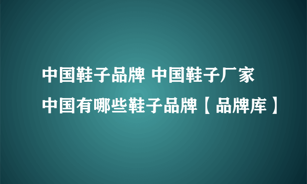 中国鞋子品牌 中国鞋子厂家 中国有哪些鞋子品牌【品牌库】