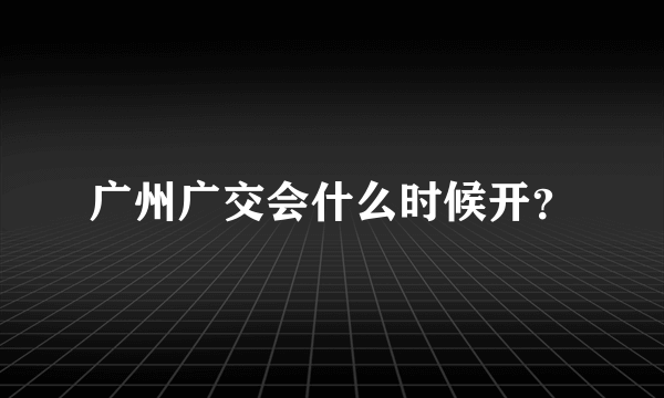 广州广交会什么时候开？