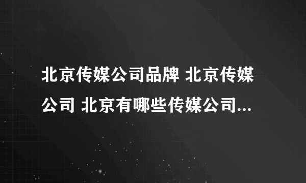 北京传媒公司品牌 北京传媒公司 北京有哪些传媒公司品牌【品牌库】