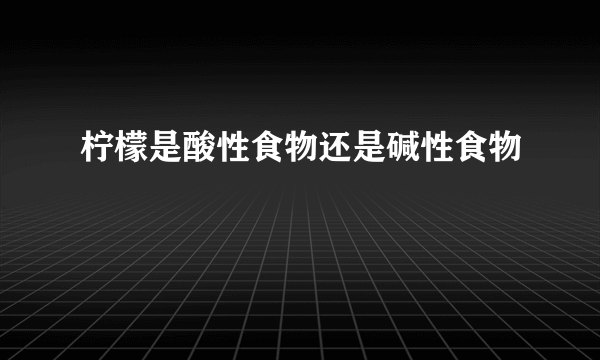 柠檬是酸性食物还是碱性食物