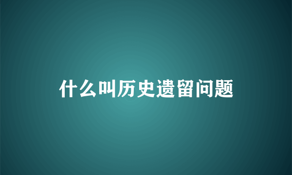 什么叫历史遗留问题