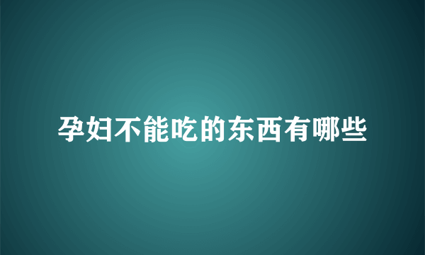 孕妇不能吃的东西有哪些