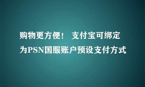 购物更方便！ 支付宝可绑定为PSN国服账户预设支付方式