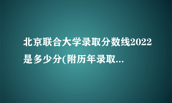 北京联合大学录取分数线2022是多少分(附历年录取分数线)