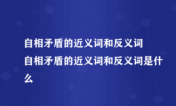 自相矛盾的近义词和反义词 自相矛盾的近义词和反义词是什么