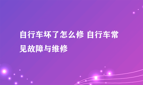 自行车坏了怎么修 自行车常见故障与维修