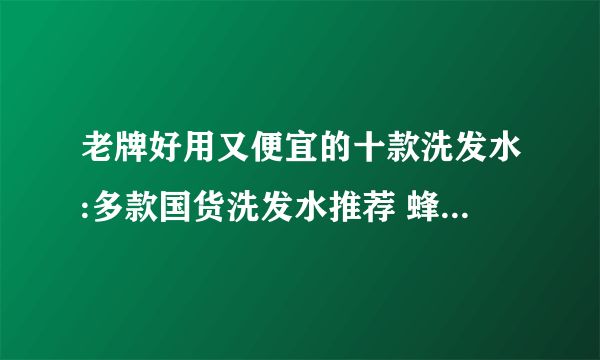 老牌好用又便宜的十款洗发水:多款国货洗发水推荐 蜂花排第三