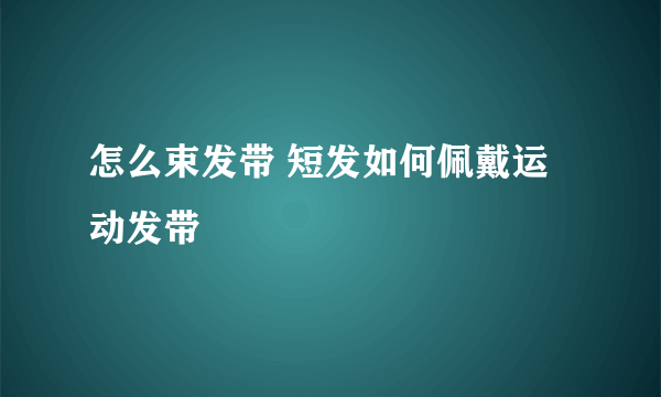 怎么束发带 短发如何佩戴运动发带