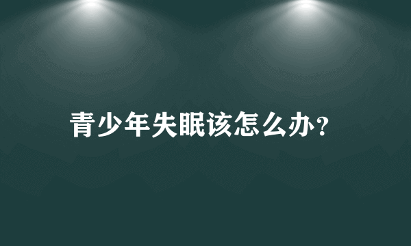 青少年失眠该怎么办？