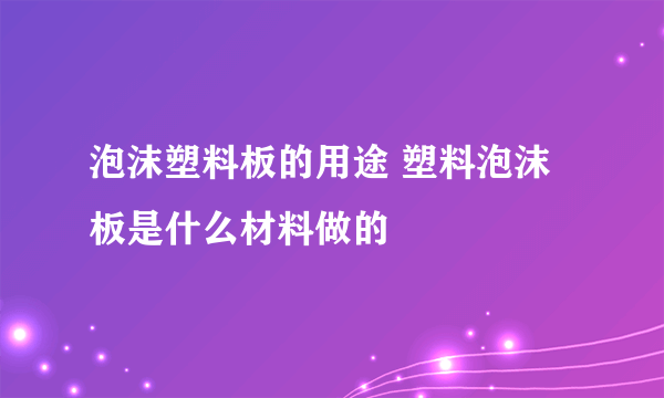 泡沫塑料板的用途 塑料泡沫板是什么材料做的