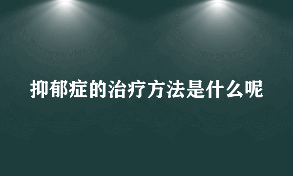 抑郁症的治疗方法是什么呢