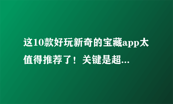 这10款好玩新奇的宝藏app太值得推荐了！关键是超级好用！