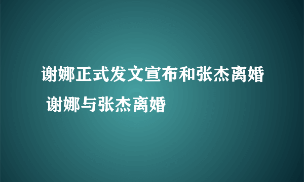 谢娜正式发文宣布和张杰离婚 谢娜与张杰离婚