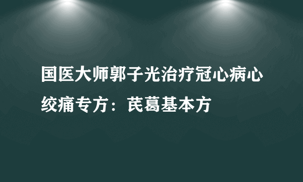 国医大师郭子光治疗冠心病心绞痛专方：芪葛基本方