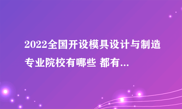 2022全国开设模具设计与制造专业院校有哪些 都有什么学校名单