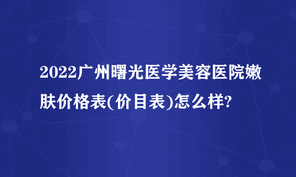 2022广州曙光医学美容医院嫩肤价格表(价目表)怎么样?