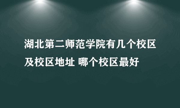 湖北第二师范学院有几个校区及校区地址 哪个校区最好