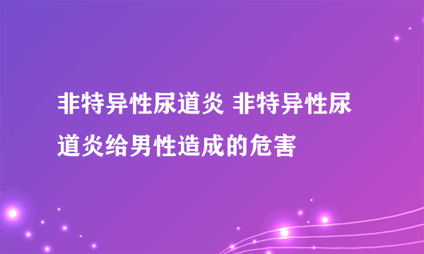 非特异性尿道炎 非特异性尿道炎给男性造成的危害