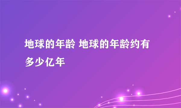 地球的年龄 地球的年龄约有多少亿年