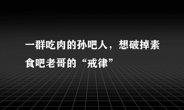 一群吃肉的孙吧人，想破掉素食吧老哥的“戒律”