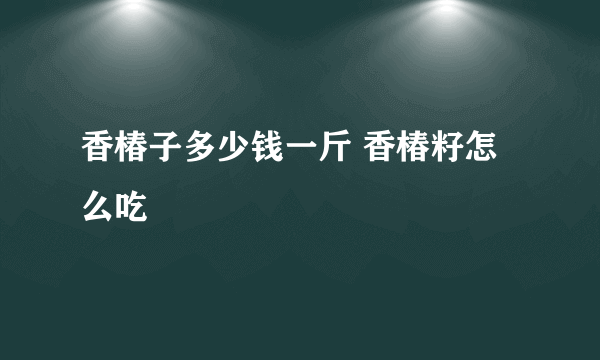 香椿子多少钱一斤 香椿籽怎么吃