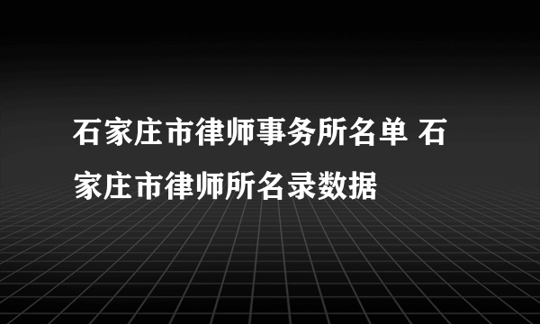 石家庄市律师事务所名单 石家庄市律师所名录数据