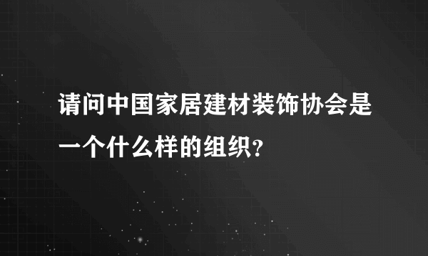 请问中国家居建材装饰协会是一个什么样的组织？