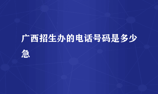 广西招生办的电话号码是多少急