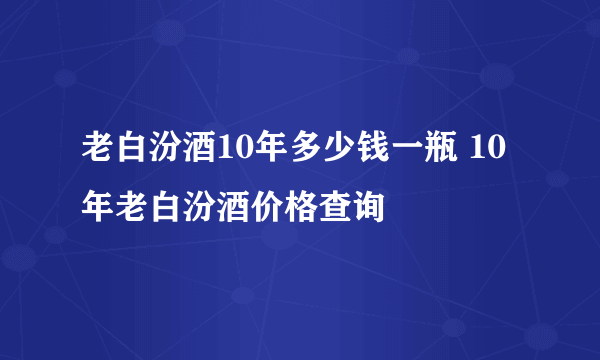 老白汾酒10年多少钱一瓶 10年老白汾酒价格查询