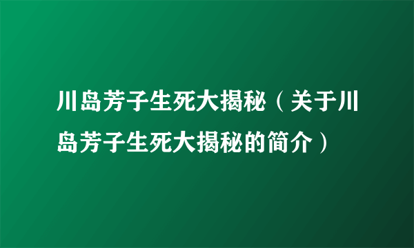 川岛芳子生死大揭秘（关于川岛芳子生死大揭秘的简介）