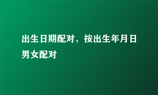 出生日期配对，按出生年月日男女配对