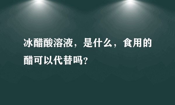 冰醋酸溶液，是什么，食用的醋可以代替吗？