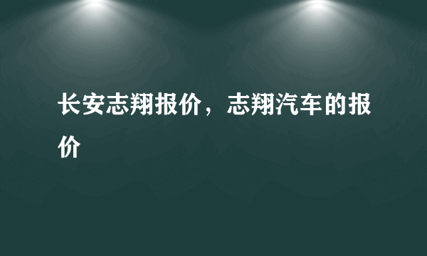 长安志翔报价，志翔汽车的报价