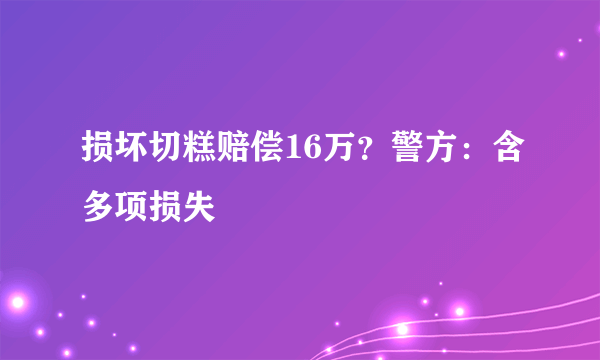 损坏切糕赔偿16万？警方：含多项损失