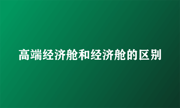 高端经济舱和经济舱的区别