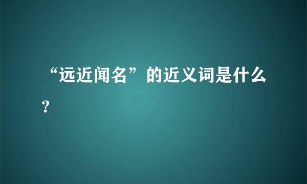 “远近闻名”的近义词是什么？