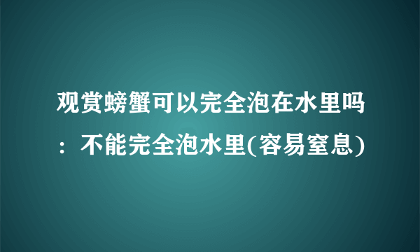 观赏螃蟹可以完全泡在水里吗：不能完全泡水里(容易窒息)