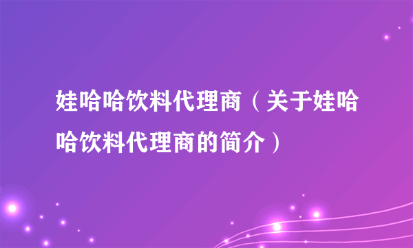 娃哈哈饮料代理商（关于娃哈哈饮料代理商的简介）