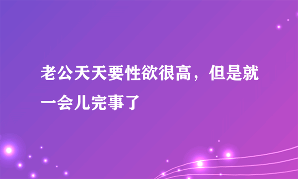 老公天天要性欲很高，但是就一会儿完事了