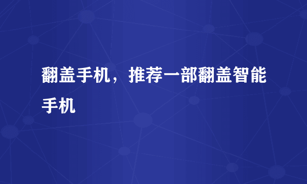 翻盖手机，推荐一部翻盖智能手机