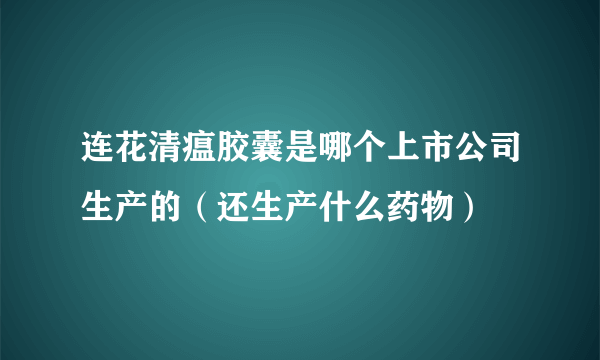 连花清瘟胶囊是哪个上市公司生产的（还生产什么药物）