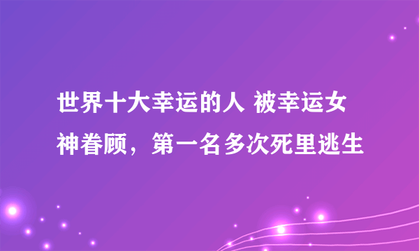 世界十大幸运的人 被幸运女神眷顾，第一名多次死里逃生