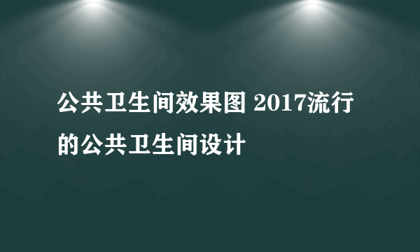 公共卫生间效果图 2017流行的公共卫生间设计