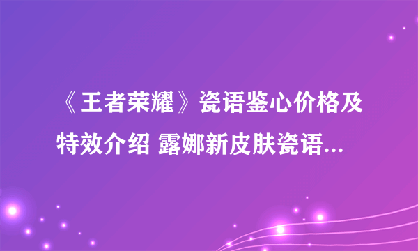 《王者荣耀》瓷语鉴心价格及特效介绍 露娜新皮肤瓷语鉴心如何获取