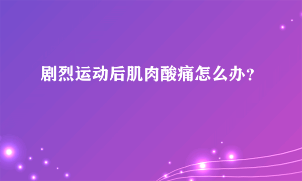 剧烈运动后肌肉酸痛怎么办？