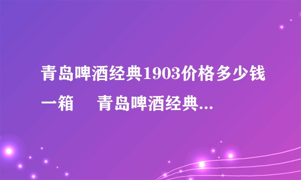 青岛啤酒经典1903价格多少钱一箱  青岛啤酒经典1903怎么样