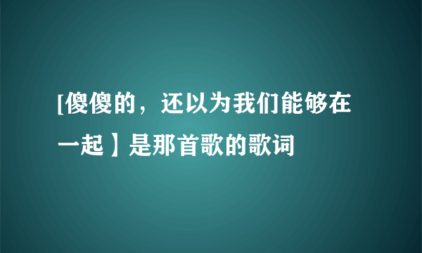 [傻傻的，还以为我们能够在一起】是那首歌的歌词