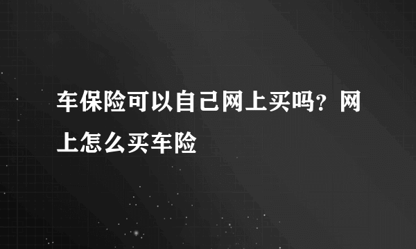 车保险可以自己网上买吗？网上怎么买车险